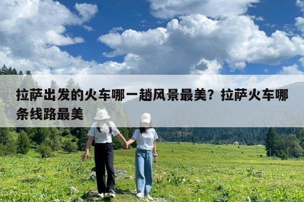拉萨出发的火车哪一趟风景最美?拉萨火车哪条线路最美