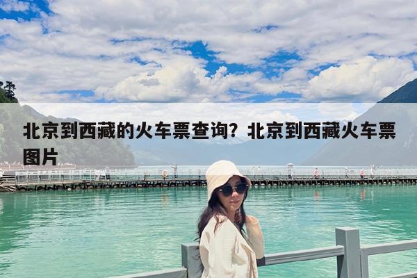 北京到西藏的火车票查询?北京到西藏火车票图片