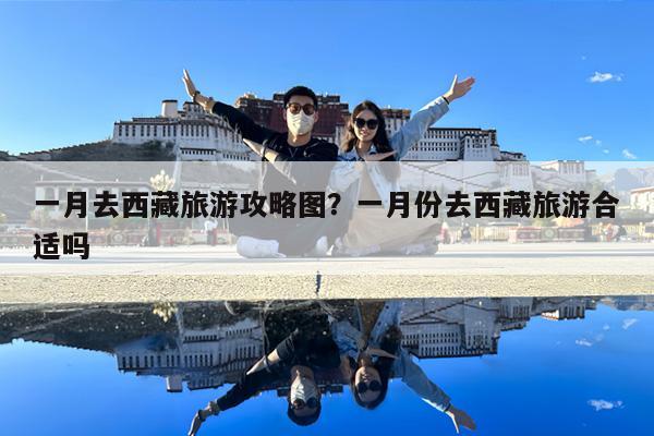 一月去西藏旅游攻略图?一月份去西藏旅游合适吗