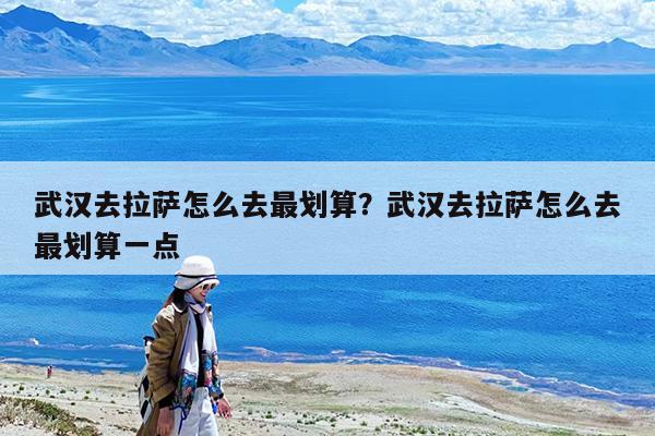 武汉去拉萨怎么去最划算?武汉去拉萨怎么去最划算一点