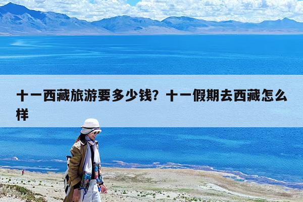 十一西藏旅游要多少钱?十一假期去西藏怎么样