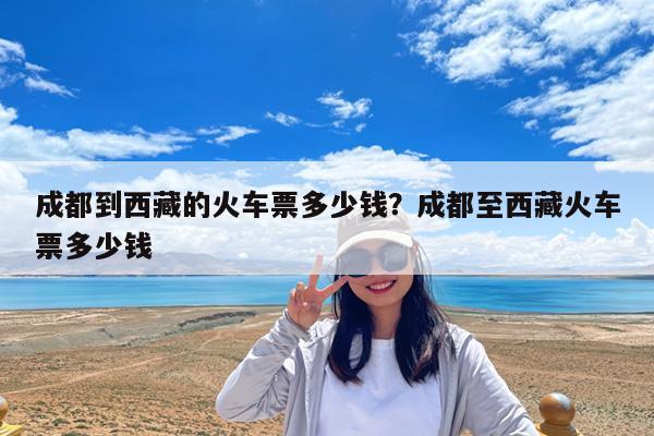 成都到西藏的火车票多少钱?成都至西藏火车票多少钱