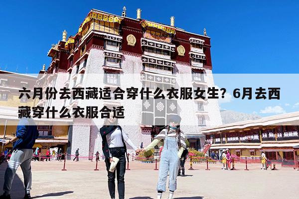 六月份去西藏适合穿什么衣服女生?6月去西藏穿什么衣服合适