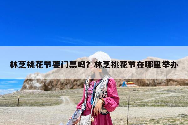 林芝桃花节要门票吗?林芝桃花节在哪里举办
