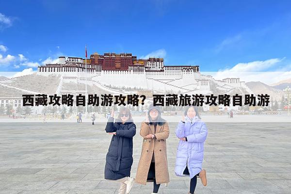 西藏攻略自助游攻略?西藏旅游攻略自助游