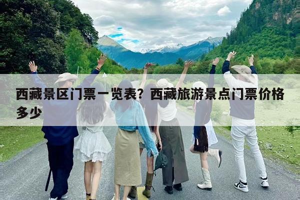 西藏景区门票一览表?西藏旅游景点门票价格多少