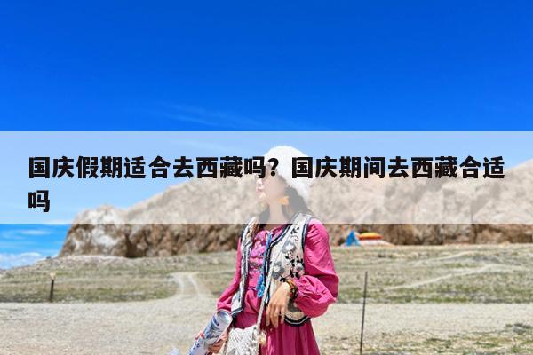 国庆假期适合去西藏吗?国庆期间去西藏合适吗