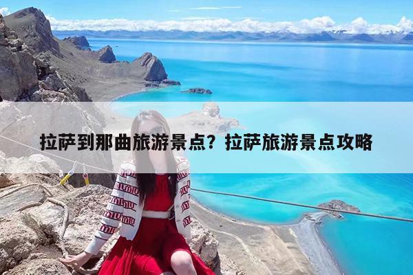 拉萨到那曲旅游景点?拉萨旅游景点攻略