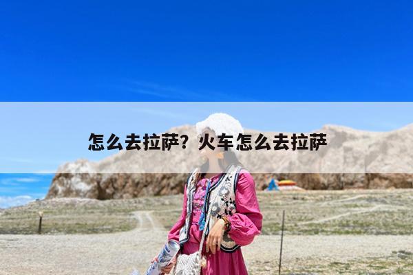 怎么去拉萨?火车怎么去拉萨