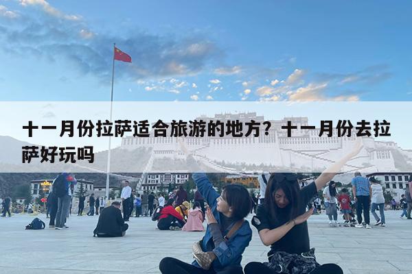 十一月份拉萨适合旅游的地方?十一月份去拉萨好玩吗