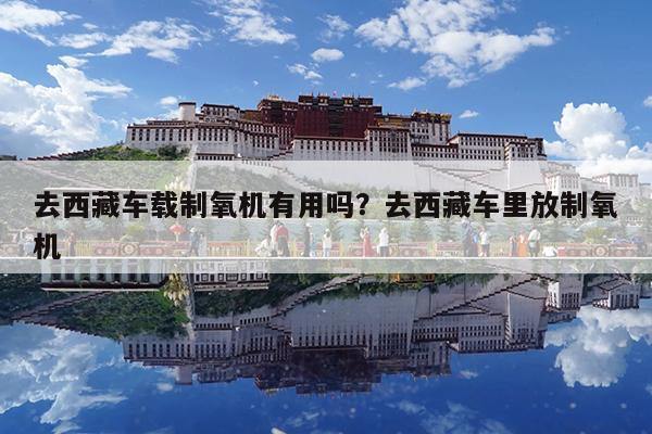 去西藏车载制氧机有用吗?去西藏车里放制氧机