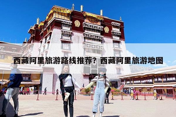 西藏阿里旅游路线推荐?西藏阿里旅游地图