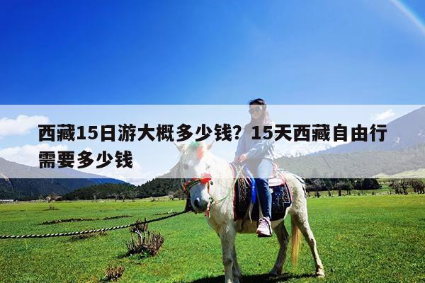 西藏15日游大概多少钱?15天西藏自由行需要多少钱