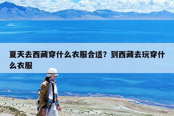 夏天去西藏穿什么衣服合适?到西藏去玩穿什么衣服