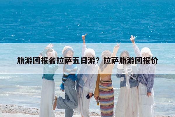 旅游团报名拉萨五日游?拉萨旅游团报价