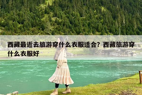 西藏最近去旅游穿什么衣服适合?西藏旅游穿什么衣服好