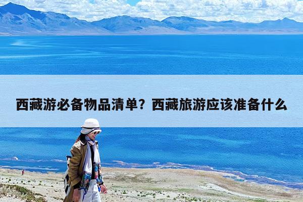 西藏游必备物品清单?西藏旅游应该准备什么