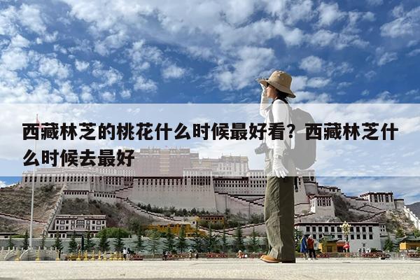西藏林芝的桃花什么时候最好看?西藏林芝什么时候去最好