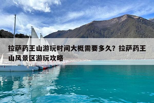 拉萨药王山游玩时间大概需要多久?拉萨药王山风景区游玩攻略