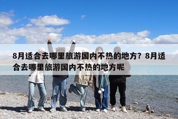 8月适合去哪里旅游国内不热的地方?8月适合去哪里旅游国内不热的地方呢