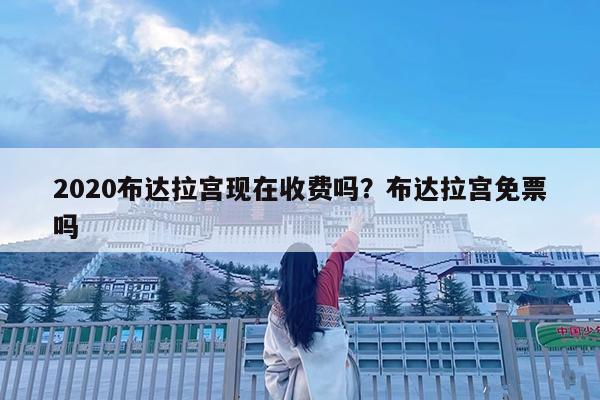 2020布达拉宫现在收费吗?布达拉宫免票吗