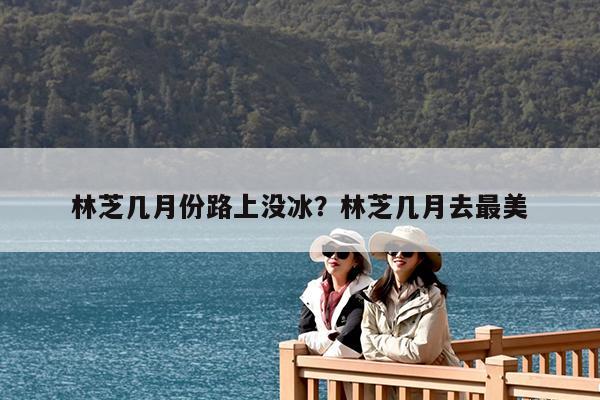 林芝几月份路上没冰?林芝几月去最美