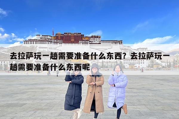 去拉萨玩一趟需要准备什么东西?去拉萨玩一趟需要准备什么东西呢