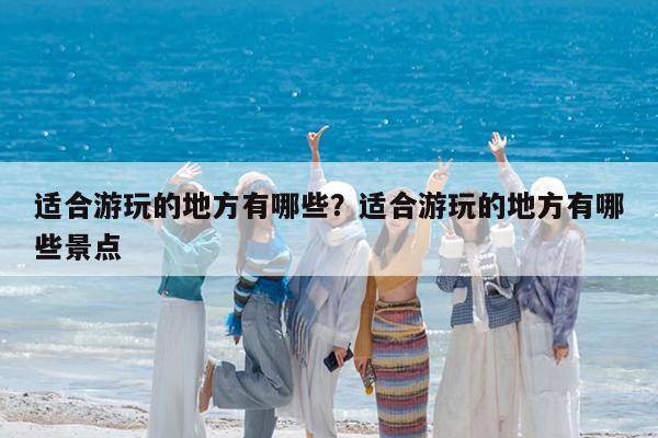 适合游玩的地方有哪些?适合游玩的地方有哪些景点