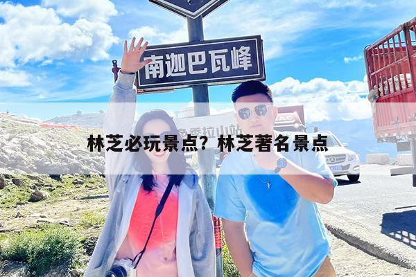 林芝必玩景点?林芝著名景点