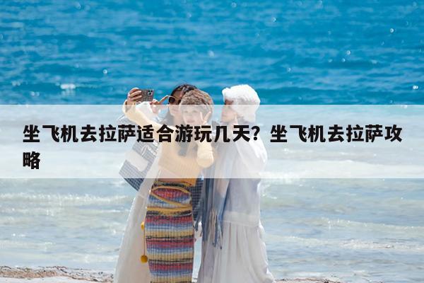 坐飞机去拉萨适合游玩几天?坐飞机去拉萨攻略