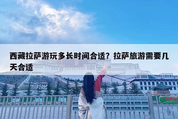 西藏拉萨游玩多长时间合适?拉萨旅游需要几天合适