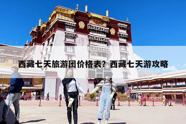 西藏七天旅游团价格表?西藏七天游攻略