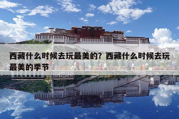 西藏什么时候去玩最美的?西藏什么时候去玩最美的季节