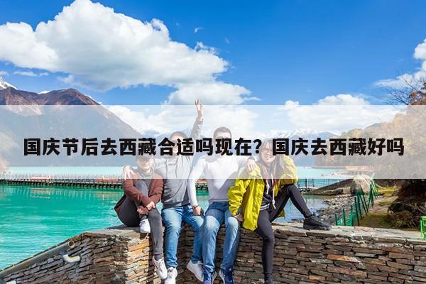 国庆节后去西藏合适吗现在?国庆去西藏好吗