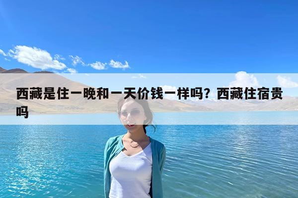 西藏是住一晚和一天价钱一样吗?西藏住宿贵吗