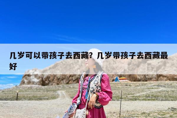几岁可以带孩子去西藏?几岁带孩子去西藏最好