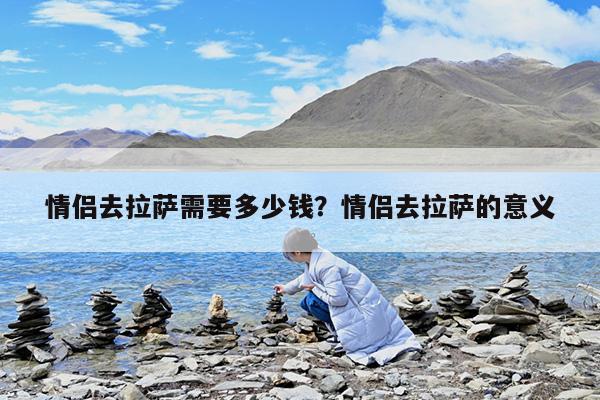 情侣去拉萨需要多少钱?情侣去拉萨的意义