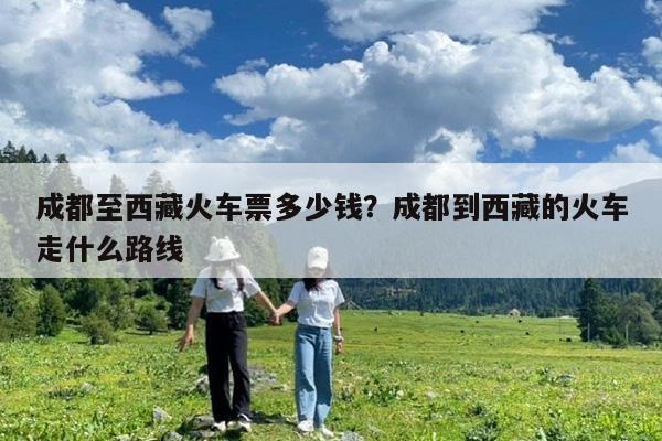 成都至西藏火车票多少钱?成都到西藏的火车走什么路线