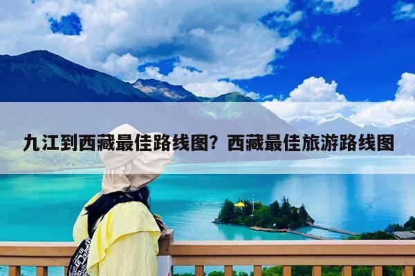 九江到西藏最佳路线图?西藏最佳旅游路线图