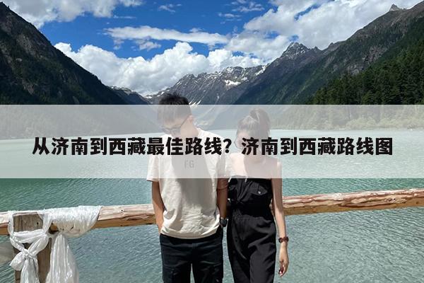 从济南到西藏最佳路线?济南到西藏路线图