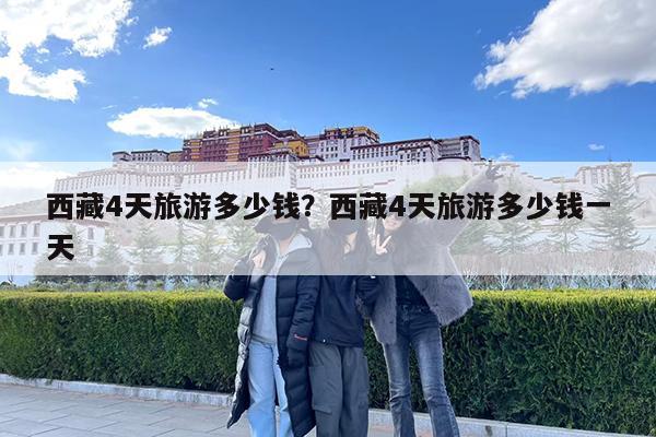 西藏4天旅游多少钱?西藏4天旅游多少钱一天