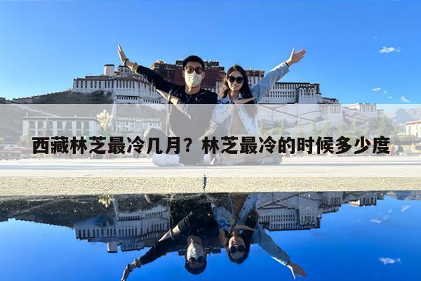 西藏林芝最冷几月?林芝最冷的时候多少度