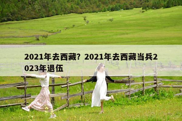 2021年去西藏?2021年去西藏当兵2023年退伍