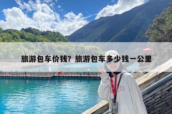 旅游包车价钱?旅游包车多少钱一公里
