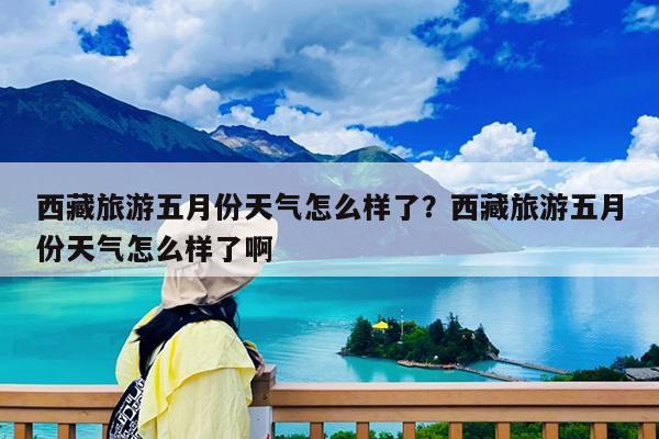 西藏旅游五月份天气怎么样了?西藏旅游五月份天气怎么样了啊
