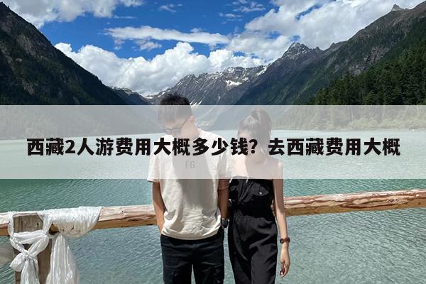 西藏2人游费用大概多少钱?去西藏费用大概