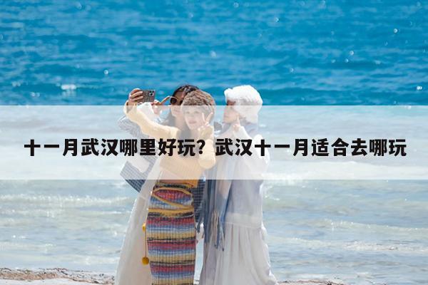 十一月武汉哪里好玩?武汉十一月适合去哪玩