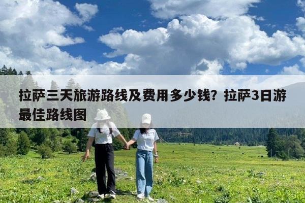 拉萨三天旅游路线及费用多少钱?拉萨3日游最佳路线图