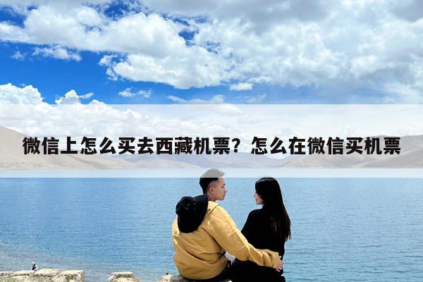 微信上怎么买去西藏机票?怎么在微信买机票