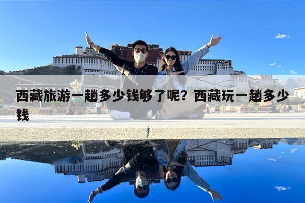 西藏旅游一趟多少钱够了呢?西藏玩一趟多少钱